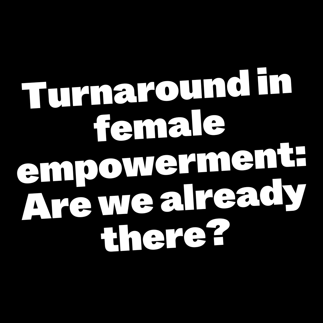 Turnaround in female empowerment: Are we already there?